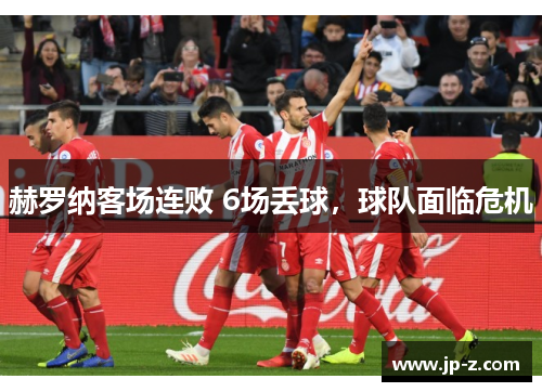 赫罗纳客场连败 6场丢球，球队面临危机
